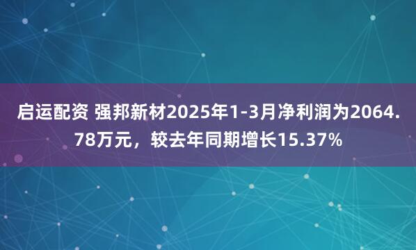 启运配资 强邦新材2025年1-3月净利润为2064.78万元，较去年同期增长15.37%