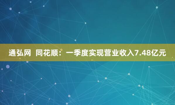 通弘网  同花顺：一季度实现营业收入7.48亿元