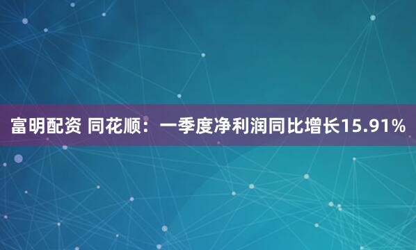 富明配资 同花顺：一季度净利润同比增长15.91%