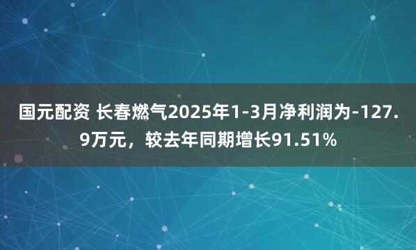 国元配资 长春燃气2025年1-3月净利润为-127.9万元，较去年同期增长91.51%