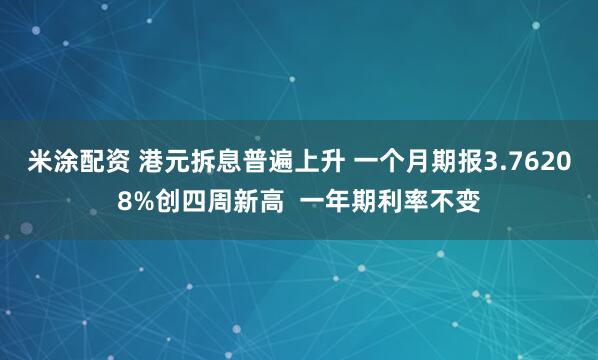 米涂配资 港元拆息普遍上升 一个月期报3.76208%创四周新高  一年期利率不变