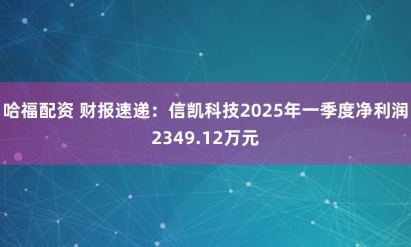 哈福配资 财报速递：信凯科技2025年一季度净利润2349.12万元