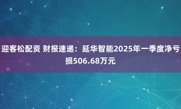 迎客松配资 财报速递：延华智能2025年一季度净亏损506.68万元