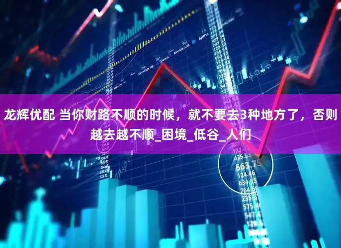 龙辉优配 当你财路不顺的时候，就不要去3种地方了，否则越去越不顺_困境_低谷_人们