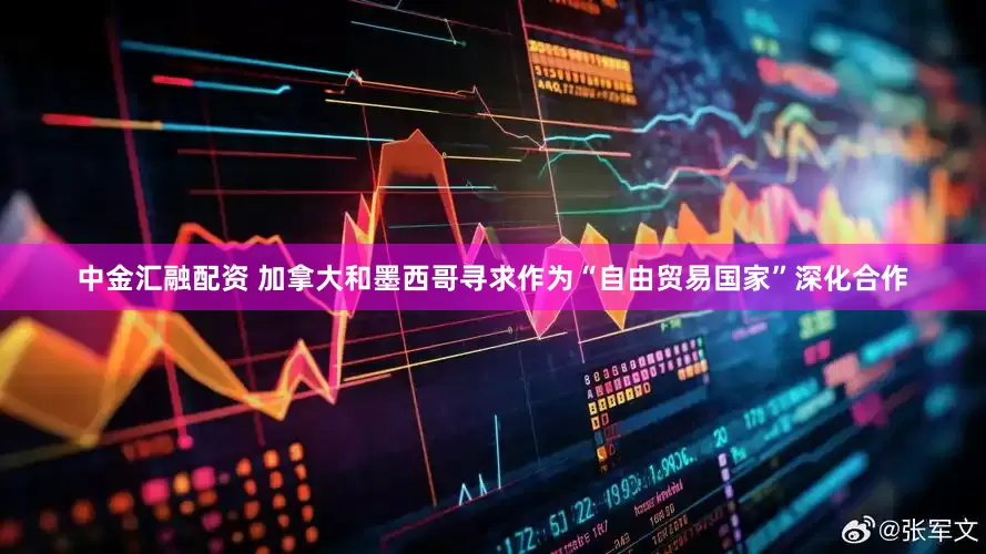 中金汇融配资 加拿大和墨西哥寻求作为“自由贸易国家”深化合作