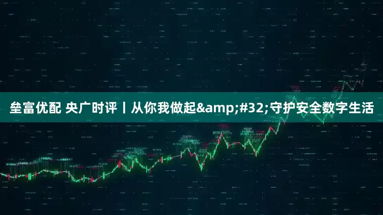 垒富优配 央广时评丨从你我做起&#32;守护安全数字生活
