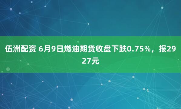 伍洲配资 6月9日燃油期货收盘下跌0.75%，报2927元
