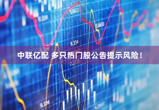 中联亿配 多只热门股公告提示风险！