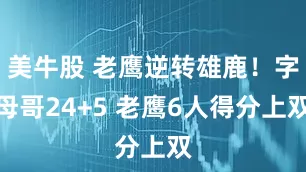 美牛股 老鹰逆转雄鹿！字母哥24+5 老鹰6人得分上双