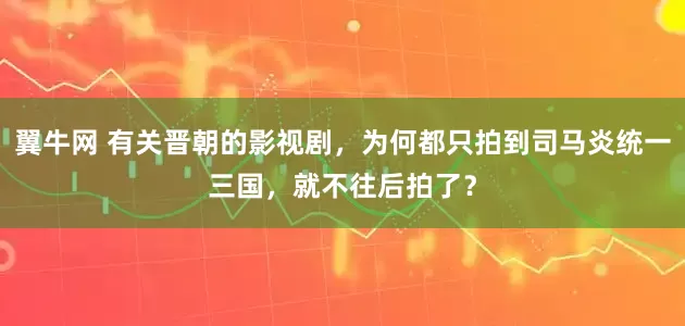 翼牛网 有关晋朝的影视剧，为何都只拍到司马炎统一三国，就不往后拍了？
