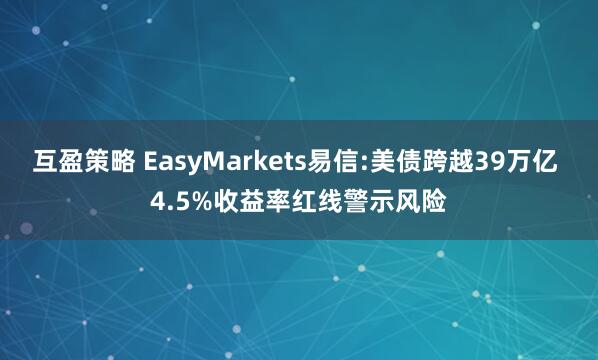 互盈策略 EasyMarkets易信:美债跨越39万亿 4.5%收益率红线警示风险